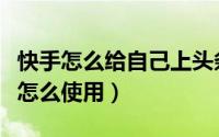 快手怎么给自己上头条（快手粉丝头条是什么怎么使用）