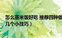怎么蒸米饭好吃 推荐四种做法（怎样蒸好米饭/蒸好米饭的几个小技巧）