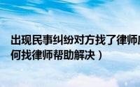 出现民事纠纷对方找了律师应该怎么处理（发生民事纠纷如何找律师帮助解决）