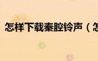 怎样下载秦腔铃声（怎样下载QQ聊天工具）