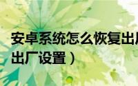 安卓系统怎么恢复出厂值（安卓系统怎么恢复出厂设置）