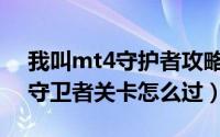 我叫mt4守护者攻略（我叫MT全3D版雪色守卫者关卡怎么过）