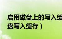 启用磁盘上的写入缓存（Win10如何启用磁盘写入缓存）