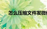 怎么压缩文件发微信（怎么压缩文件）