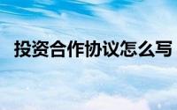 投资合作协议怎么写（投资合作协议范本）