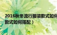 2016秋冬流行服装款式如何搭配上衣（2016秋冬流行服装款式如何搭配）