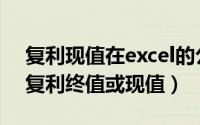 复利现值在excel的公式（怎么用excel计算复利终值或现值）