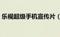 乐视超级手机宣传片（乐视超级手机怎么样）