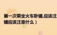第一次乘坐火车卧铺,应该注意什么事项（第一次乘坐火车卧铺应该注意什么）