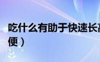 吃什么有助于快速长高（吃什么有助于快速排便）