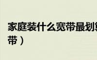 家庭装什么宽带最划算多少钱（家庭装什么宽带）