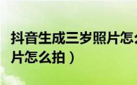 抖音生成三岁照片怎么拍的（抖音生成三岁照片怎么拍）