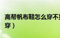 高帮帆布鞋怎么穿不显腿短（高帮帆布鞋怎么穿）