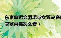 东京奥运会羽毛球女双决赛直播（东京奥运羽毛球女子双打决赛直播怎么看）