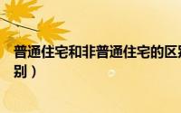 普通住宅和非普通住宅的区别（普通住宅和非普通住宅的区别）