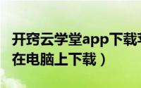 开窍云学堂app下载苹果版（开窍云学堂怎样在电脑上下载）