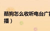 酷狗怎么收听电台广播（酷狗怎么收听电台广播）