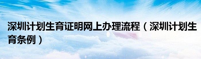 深圳计划生育证明网上办理流程（深圳计划生育条例）