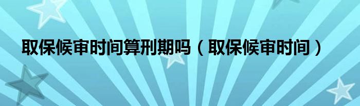 取保候审时间算刑期吗（取保候审时间）