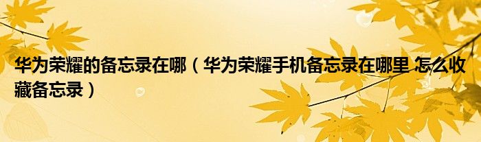 华为荣耀的备忘录在哪（华为荣耀手机备忘录在哪里 怎么收藏备忘录）