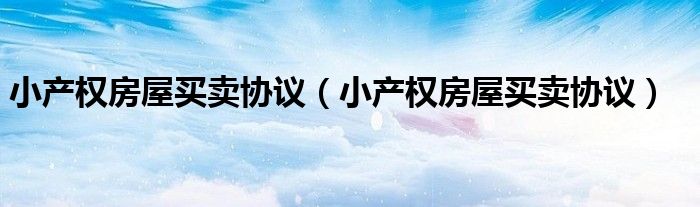 小产权房屋买卖协议（小产权房屋买卖协议）