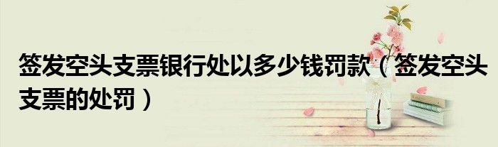 签发空头支票银行处以多少钱罚款（签发空头支票的处罚）