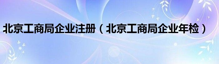北京工商局企业注册（北京工商局企业年检）