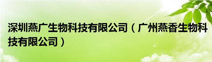 深圳燕广生物科技有限公司（广州燕香生物科技有限公司）