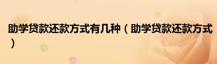 助学贷款还款方式有几种（助学贷款还款方式）