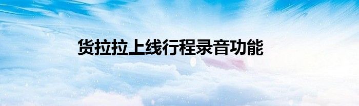 货拉拉上线行程录音功能