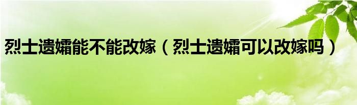 烈士遗孀能不能改嫁（烈士遗孀可以改嫁吗）