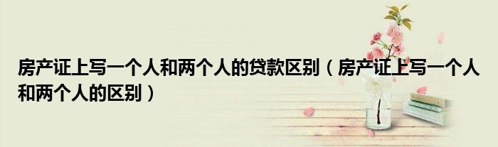 房产证上写一个人和两个人的贷款区别（房产证上写一个人和两个人的区别）