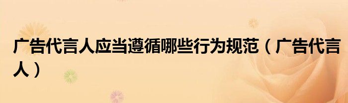 广告代言人应当遵循哪些行为规范（广告代言人）