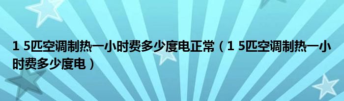 1 5匹空调制热一小时费多少度电正常（1 5匹空调制热一小时费多少度电）