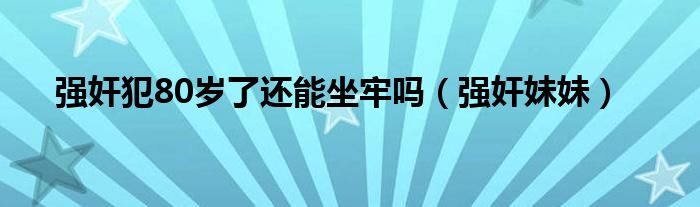 强奸犯80岁了还能坐牢吗（强奸妹妹）