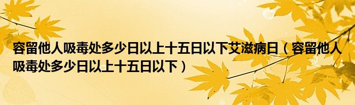 容留他人吸毒处多少日以上十五日以下艾滋病日（容留他人吸毒处多少日以上十五日以下）