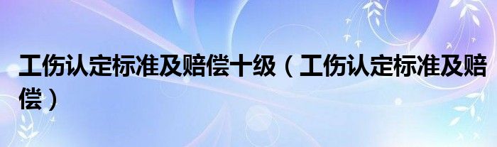 工伤认定标准及赔偿十级（工伤认定标准及赔偿）