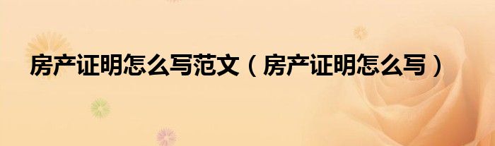 房产证明怎么写范文（房产证明怎么写）