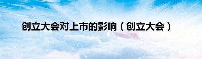 创立大会对上市的影响（创立大会）