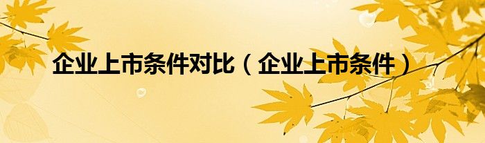 企业上市条件对比（企业上市条件）