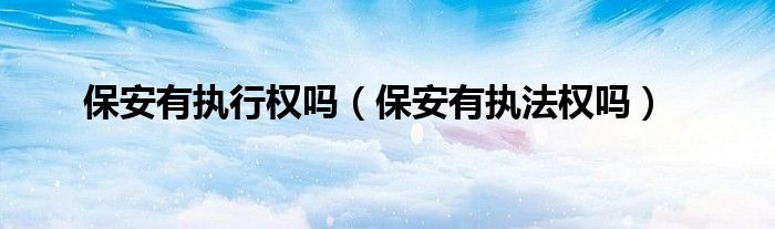 保安有执行权吗（保安有执法权吗）