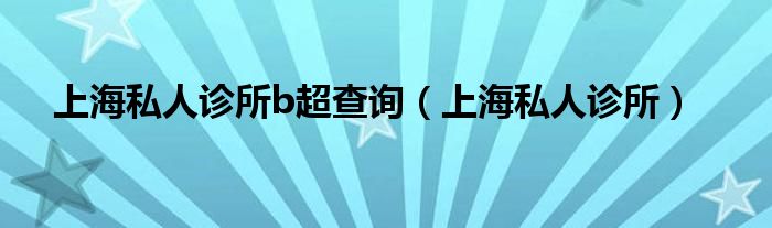 上海私人诊所b超查询（上海私人诊所）