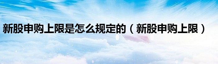 新股申购上限是怎么规定的（新股申购上限）