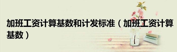 加班工资计算基数和计发标准（加班工资计算基数）