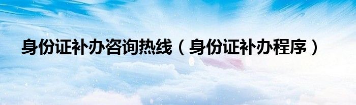 身份证补办咨询热线（身份证补办程序）