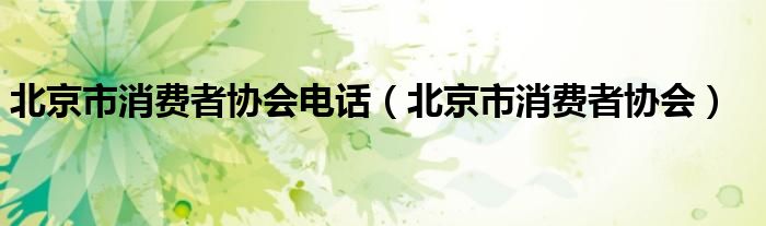 北京市消费者协会电话（北京市消费者协会）
