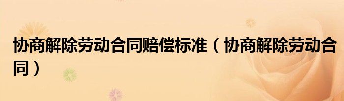 协商解除劳动合同赔偿标准（协商解除劳动合同）