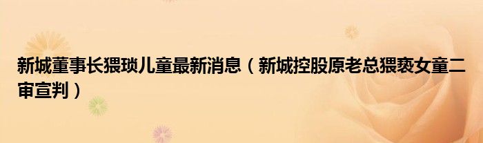 新城董事长猥琐儿童最新消息（新城控股原老总猥亵女童二审宣判）