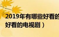 2019年有哪些好看的贺岁片（2019年有哪些好看的电视剧）
