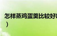 怎样蒸鸡蛋羹比较好吃（怎样蒸鸡蛋羹比较嫩）